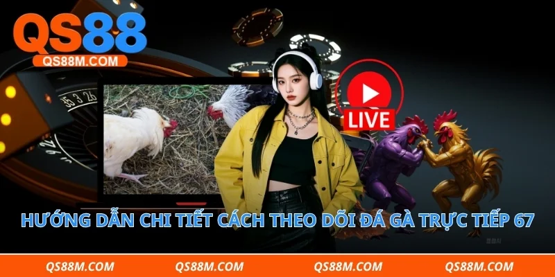 Hướng dẫn chi tiết cách theo dõi đá gà trực tiếp 67