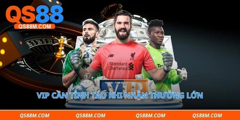 VIP cần tỉnh táo khi nhận thưởng lớn